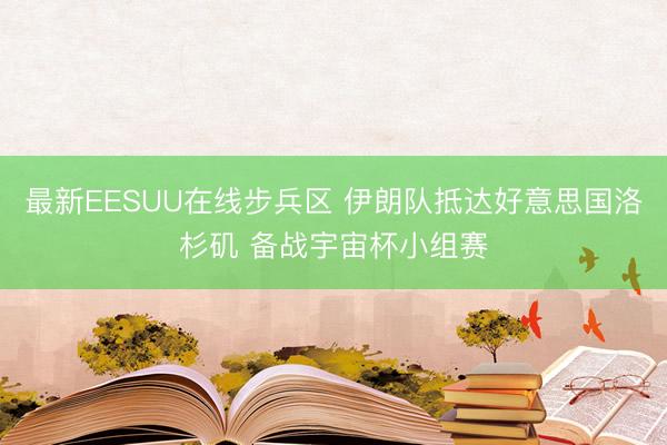 最新EESUU在线步兵区 伊朗队抵达好意思国洛杉矶 备战宇宙杯小组赛