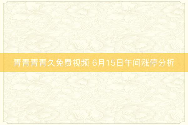 青青青青久免费视频 6月15日午间涨停分析