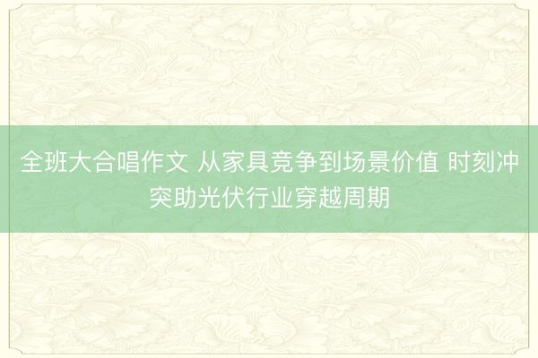 全班大合唱作文 从家具竞争到场景价值 时刻冲突助光伏行业穿越周期