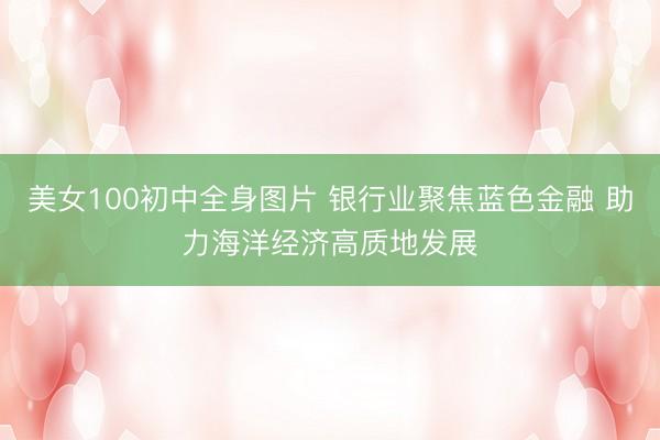美女100初中全身图片 银行业聚焦蓝色金融 助力海洋经济高质地发展