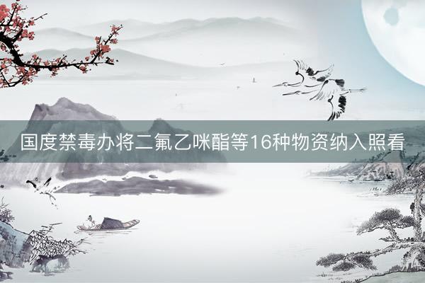 国度禁毒办将二氟乙咪酯等16种物资纳入照看