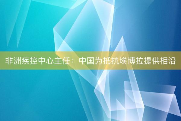 非洲疾控中心主任：中国为抵抗埃博拉提供相沿