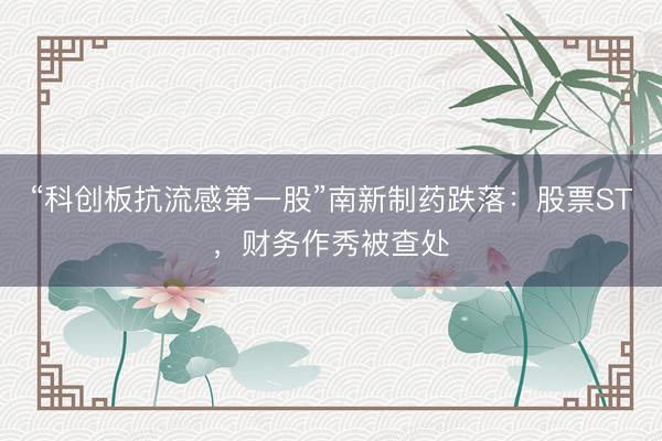 “科创板抗流感第一股”南新制药跌落：股票ST，财务作秀被查处