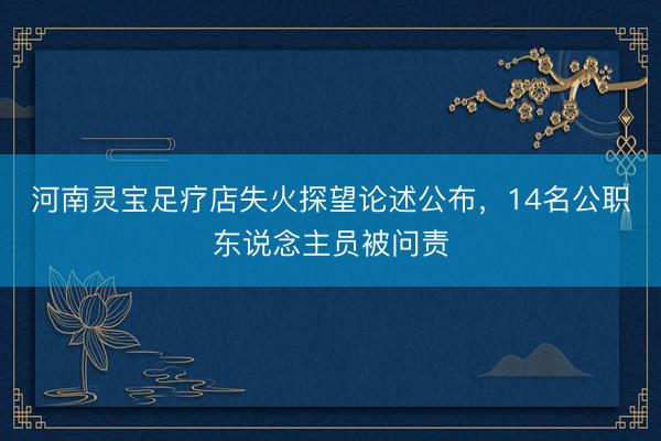 河南灵宝足疗店失火探望论述公布，14名公职东说念主员被问责