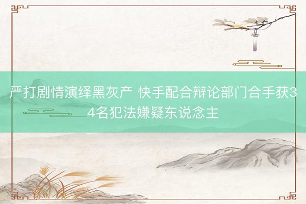 严打剧情演绎黑灰产 快手配合辩论部门合手获34名犯法嫌疑东说念主