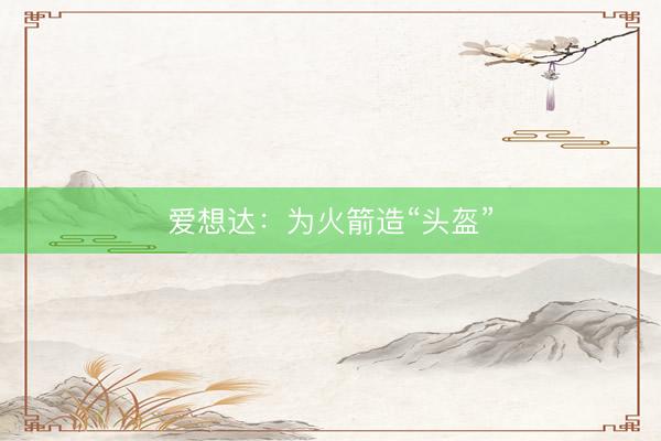 爱想达：为火箭造“头盔”