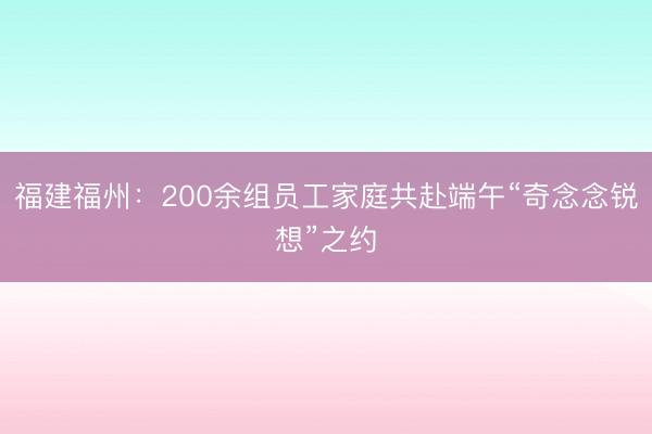 福建福州：200余组员工家庭共赴端午“奇念念锐想”之约
