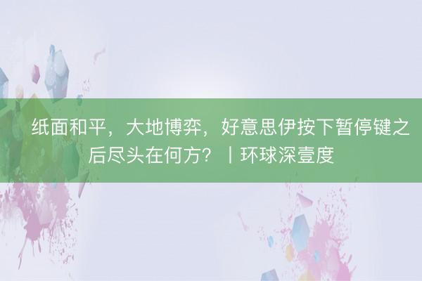 ​纸面和平，大地博弈，好意思伊按下暂停键之后尽头在何方？丨环球深壹度