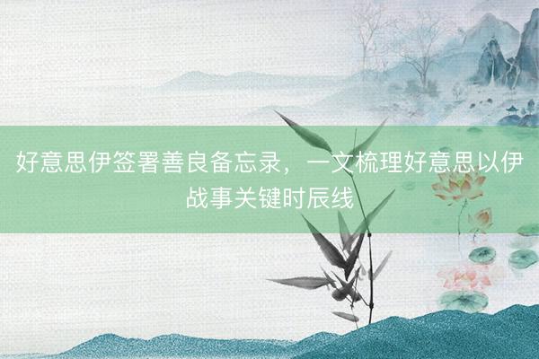 好意思伊签署善良备忘录，一文梳理好意思以伊战事关键时辰线