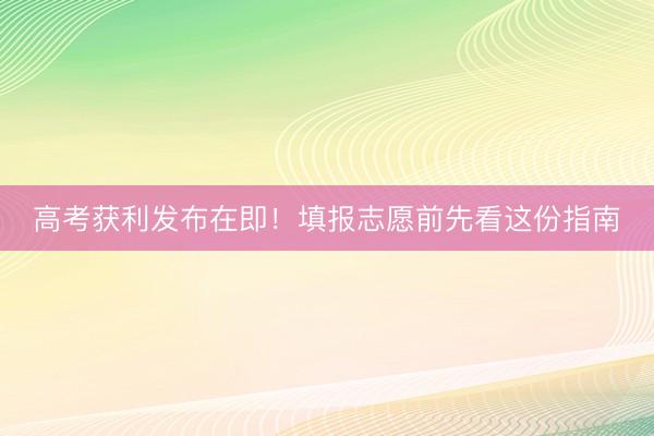 高考获利发布在即！填报志愿前先看这份指南