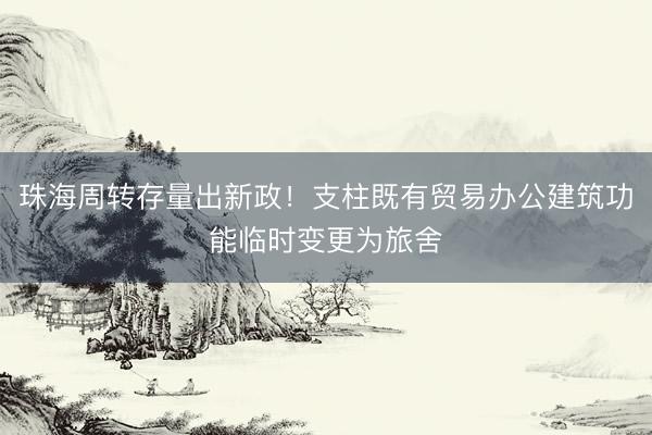 珠海周转存量出新政！支柱既有贸易办公建筑功能临时变更为旅舍