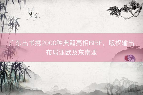 广东出书携2000种典籍亮相BIBF，版权输出布局亚欧及东南亚
