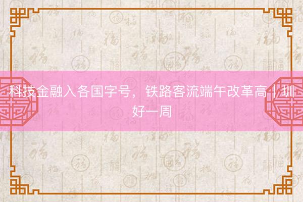 科技金融入各国字号，铁路客流端午改革高｜圳好一周