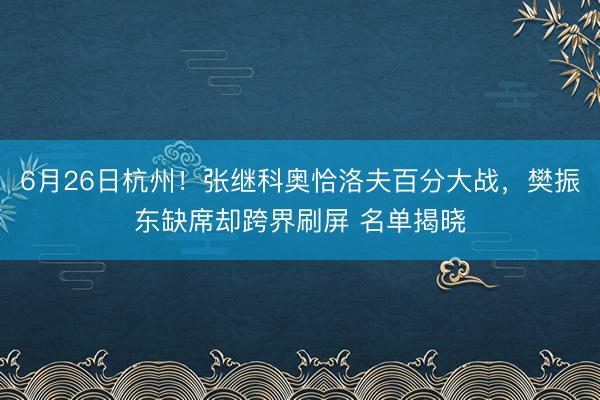 6月26日杭州！张继科奥恰洛夫百分大战，樊振东缺席却跨界刷屏 名单揭晓