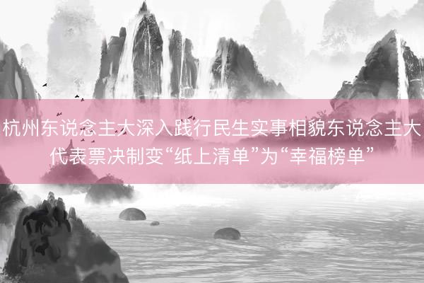 杭州东说念主大深入践行民生实事相貌东说念主大代表票决制变“纸上清单”为“幸福榜单”